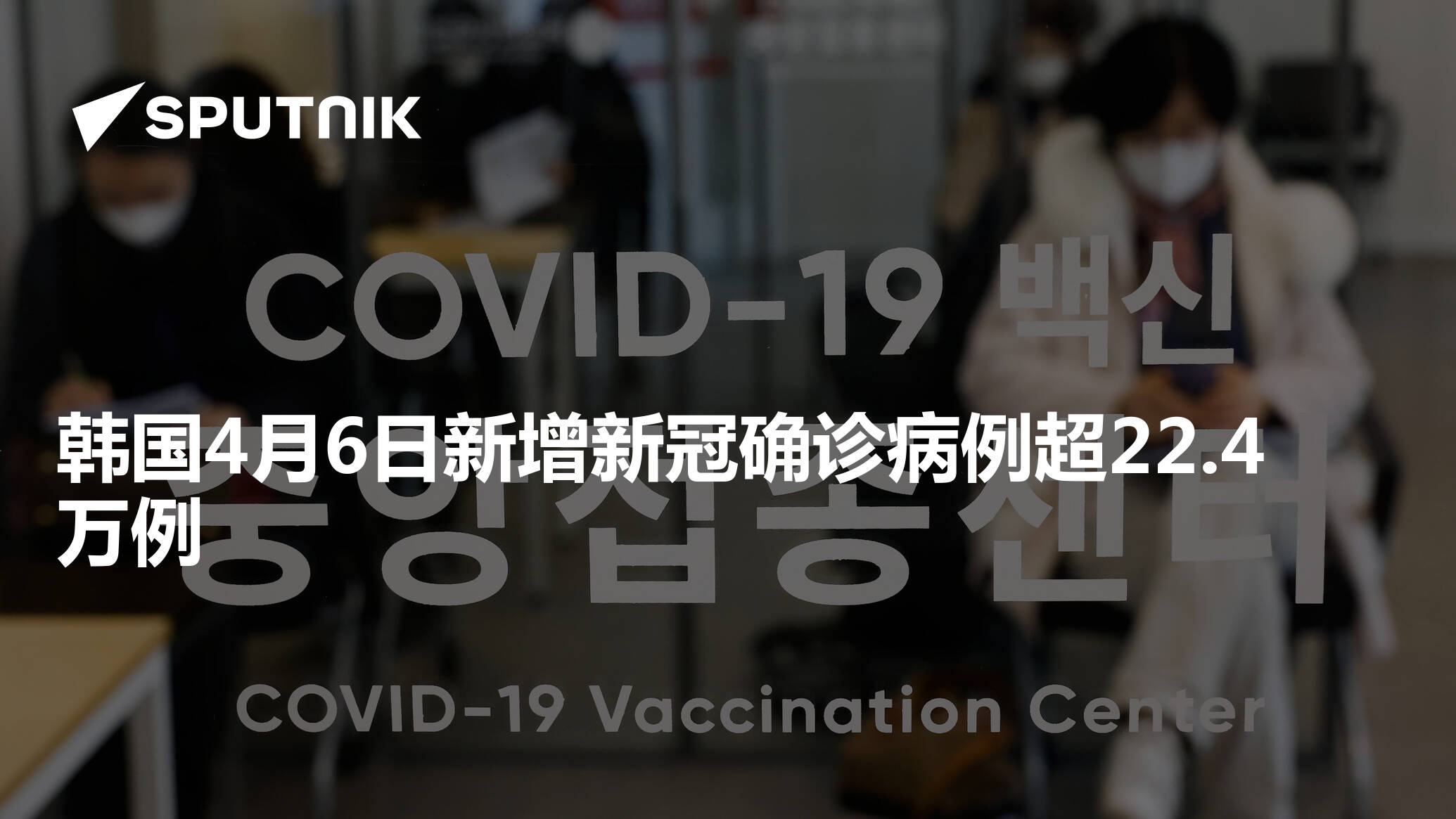 韩国4月6日新增新冠确诊病例超22 4万例 22年4月7日 俄罗斯卫星通讯社