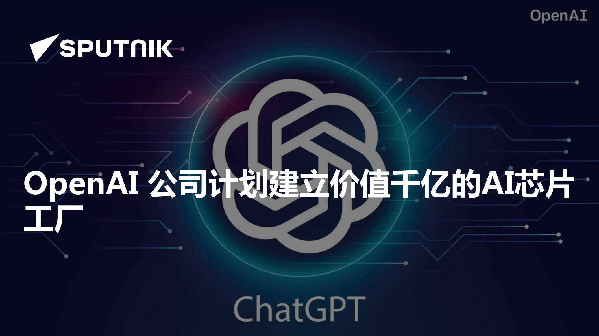 OpenAI 公司计划建立价值千亿的AI芯片工厂 - 2024年1月25日, 俄罗斯卫星通讯社