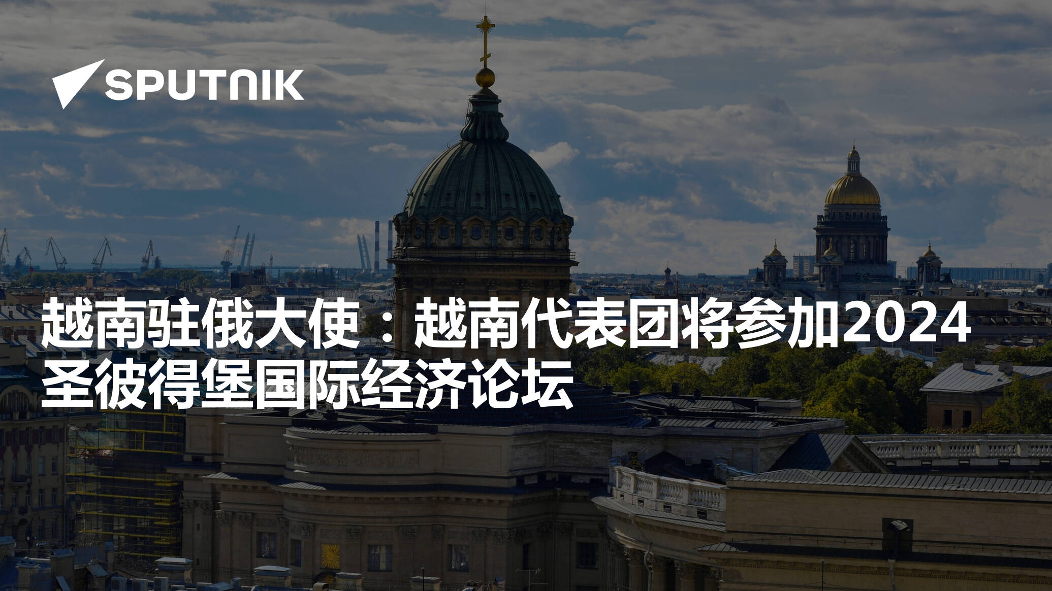 越南驻俄大使：越南代表团将参加2024圣彼得堡国际经济论坛 2024年5月21日 俄罗斯卫星通讯社