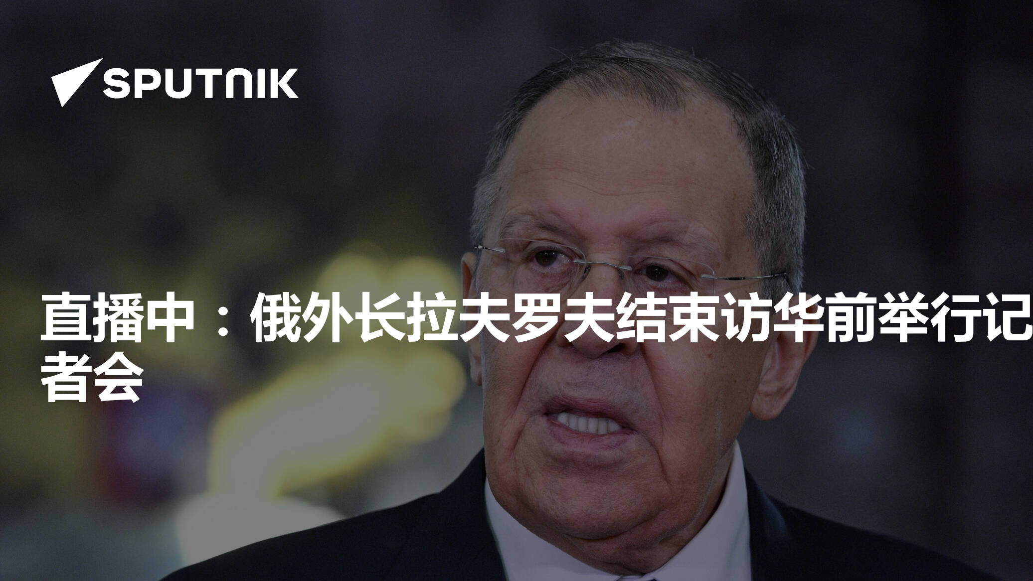直播中：俄外长拉夫罗夫结束访华前举行记者会