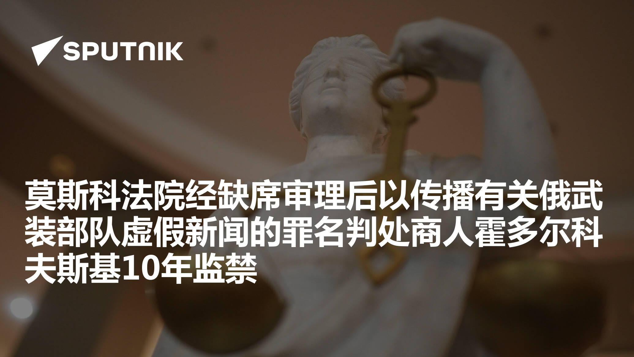 莫斯科法院经缺席审理后以传播有关俄武装部队虚假新闻的罪名判处商人霍多尔科夫斯基10年监禁