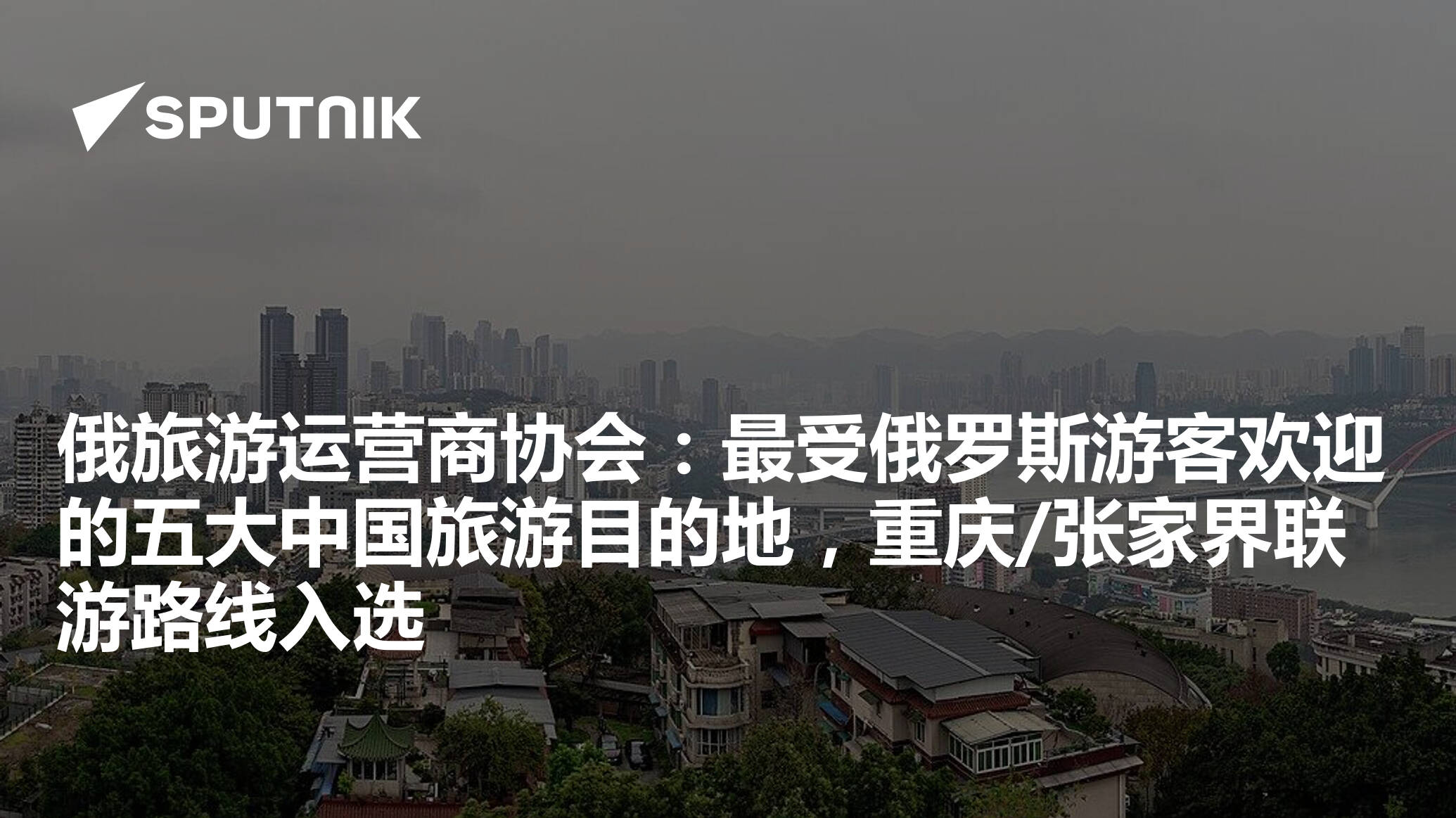 俄旅游运营商协会:最受俄罗斯游客欢迎的五大中国旅游目的地,重庆/张家界联游路线入选